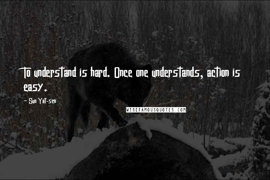 Sun Yat-sen Quotes: To understand is hard. Once one understands, action is easy.