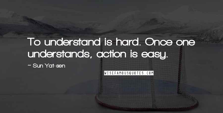 Sun Yat-sen Quotes: To understand is hard. Once one understands, action is easy.