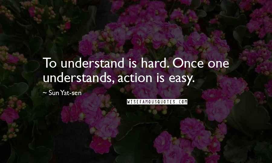 Sun Yat-sen Quotes: To understand is hard. Once one understands, action is easy.