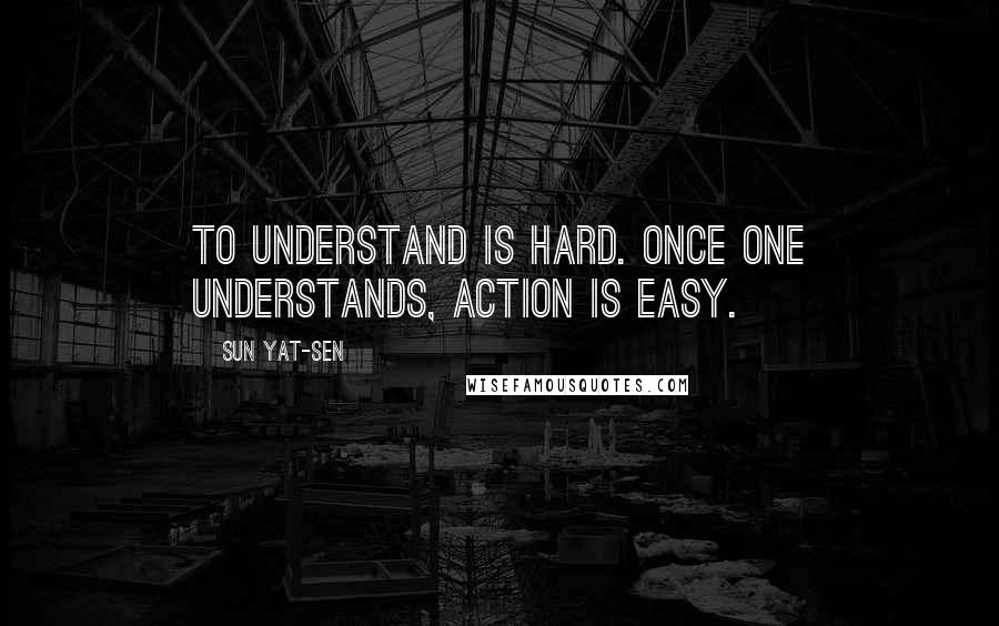 Sun Yat-sen Quotes: To understand is hard. Once one understands, action is easy.