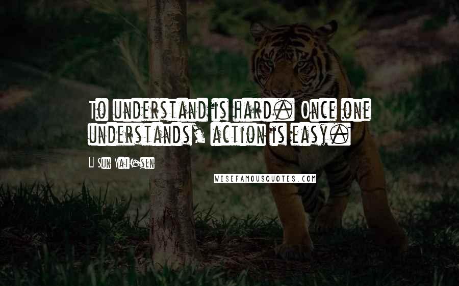 Sun Yat-sen Quotes: To understand is hard. Once one understands, action is easy.