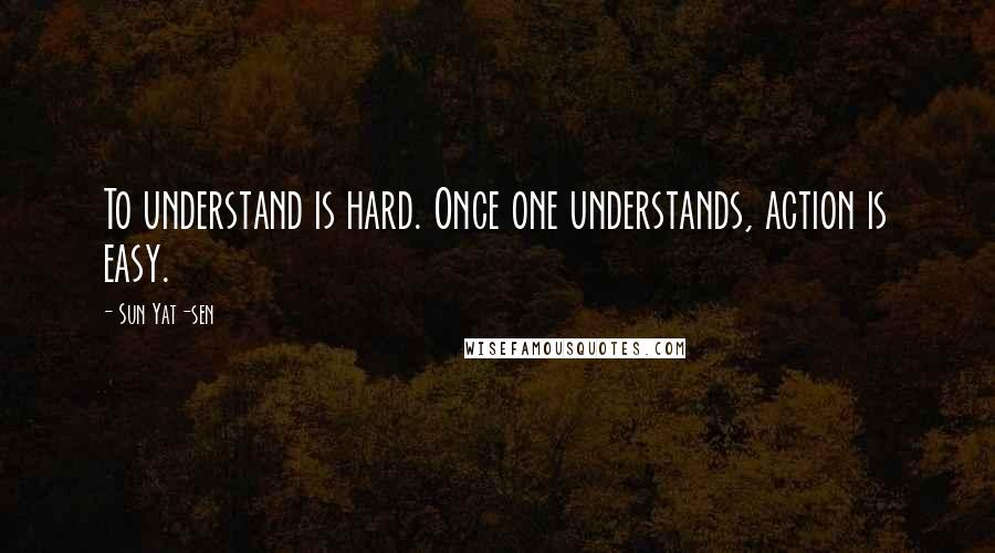 Sun Yat-sen Quotes: To understand is hard. Once one understands, action is easy.