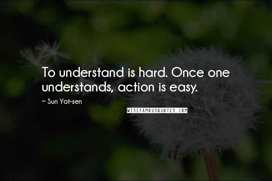 Sun Yat-sen Quotes: To understand is hard. Once one understands, action is easy.