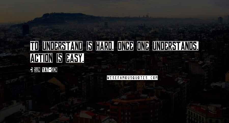 Sun Yat-sen Quotes: To understand is hard. Once one understands, action is easy.