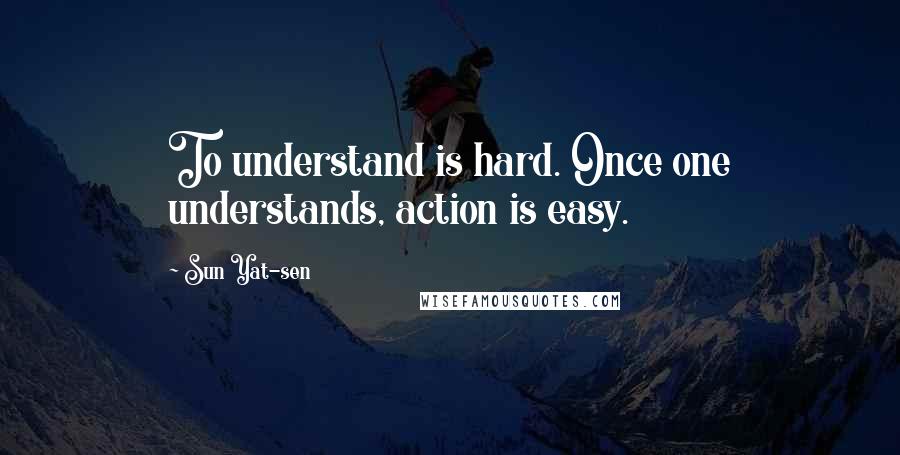 Sun Yat-sen Quotes: To understand is hard. Once one understands, action is easy.