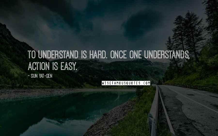 Sun Yat-sen Quotes: To understand is hard. Once one understands, action is easy.