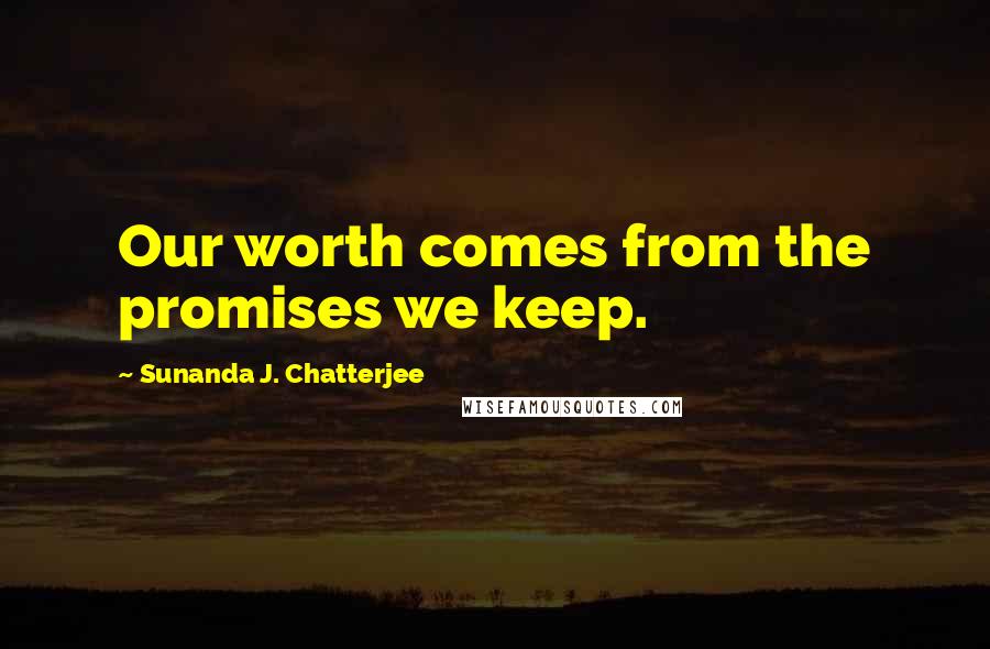 Sunanda J. Chatterjee Quotes: Our worth comes from the promises we keep.