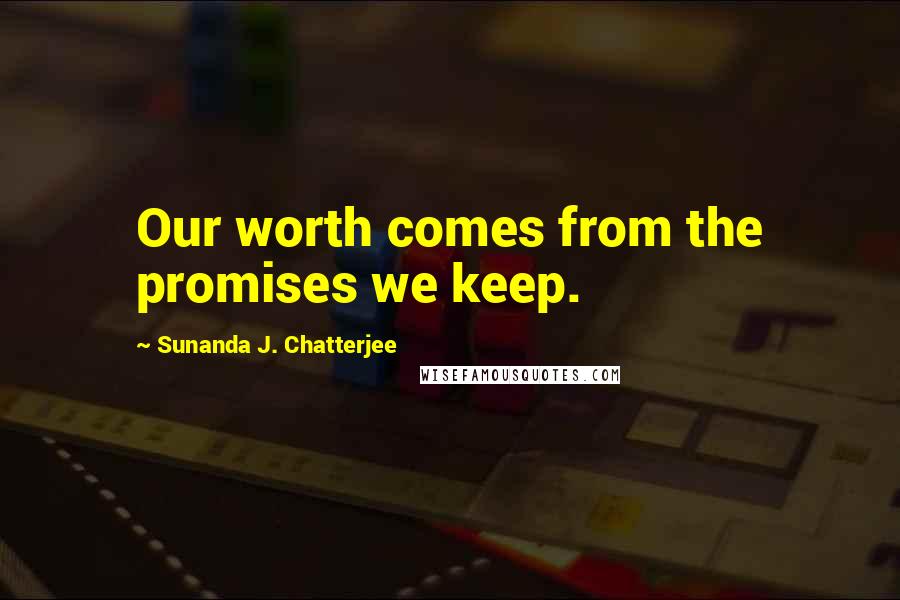 Sunanda J. Chatterjee Quotes: Our worth comes from the promises we keep.