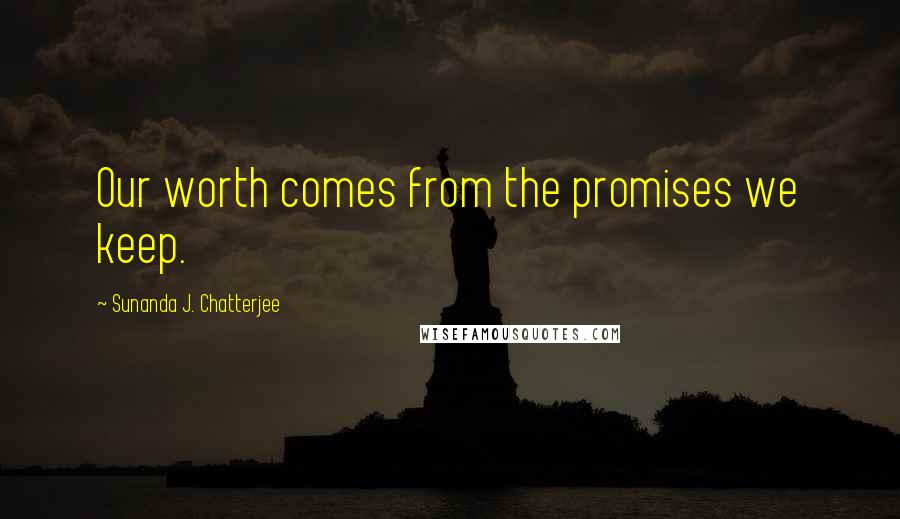 Sunanda J. Chatterjee Quotes: Our worth comes from the promises we keep.