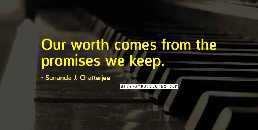 Sunanda J. Chatterjee Quotes: Our worth comes from the promises we keep.