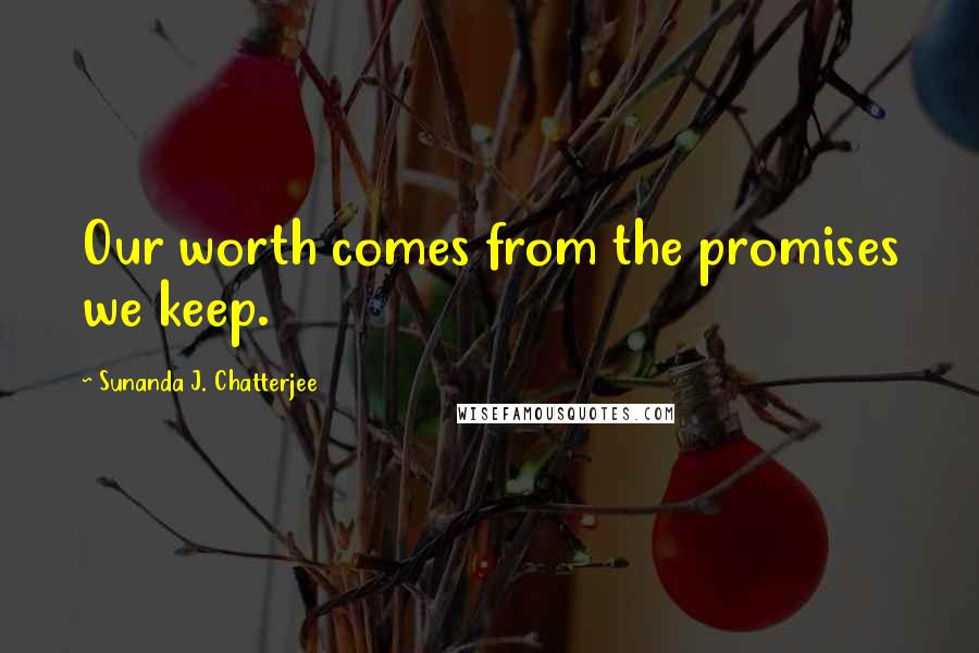 Sunanda J. Chatterjee Quotes: Our worth comes from the promises we keep.