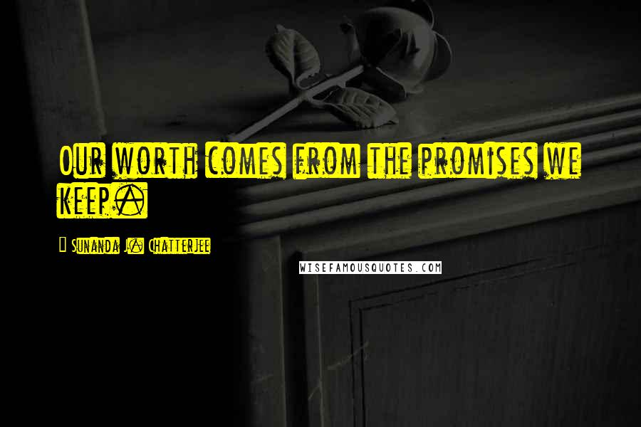 Sunanda J. Chatterjee Quotes: Our worth comes from the promises we keep.