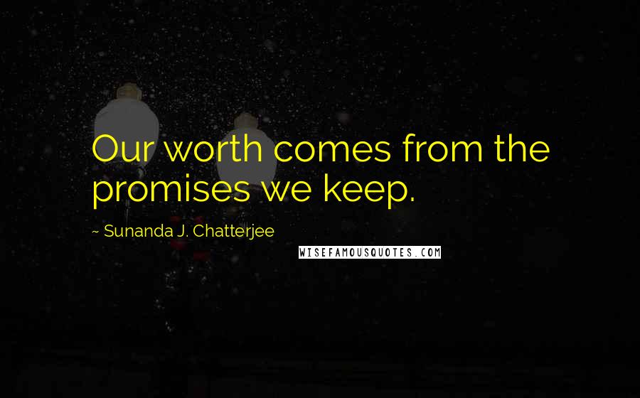 Sunanda J. Chatterjee Quotes: Our worth comes from the promises we keep.