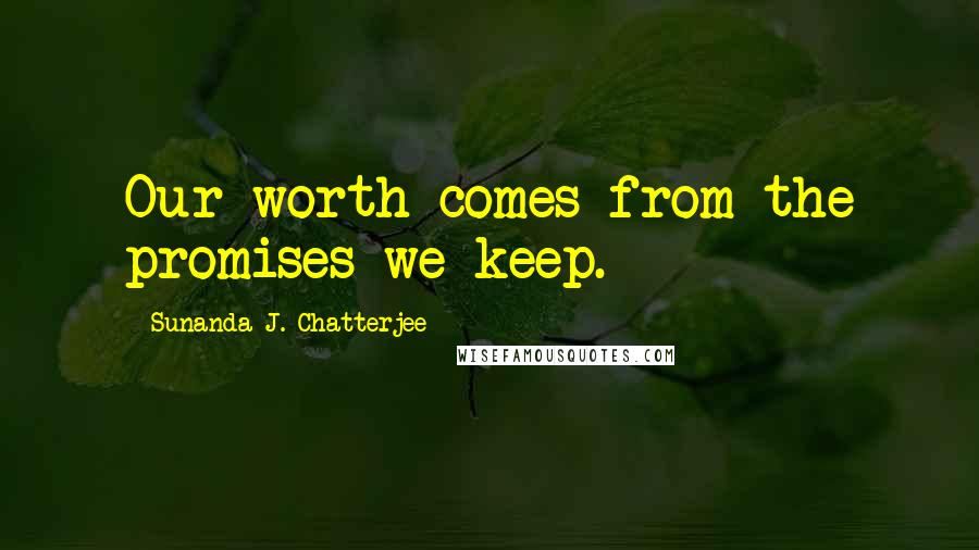 Sunanda J. Chatterjee Quotes: Our worth comes from the promises we keep.