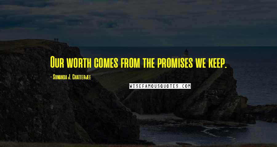 Sunanda J. Chatterjee Quotes: Our worth comes from the promises we keep.