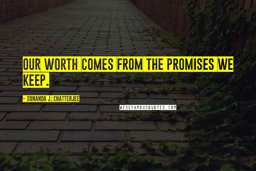 Sunanda J. Chatterjee Quotes: Our worth comes from the promises we keep.