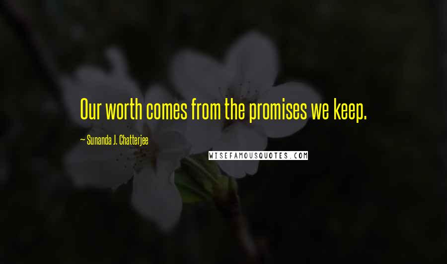 Sunanda J. Chatterjee Quotes: Our worth comes from the promises we keep.