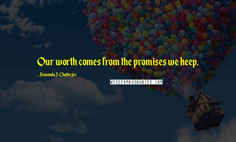 Sunanda J. Chatterjee Quotes: Our worth comes from the promises we keep.