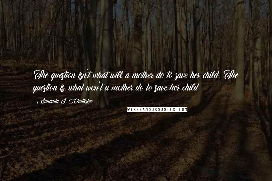Sunanda J. Chatterjee Quotes: The question isn't what will a mother do to save her child. The question is, what won't a mother do to save her child!