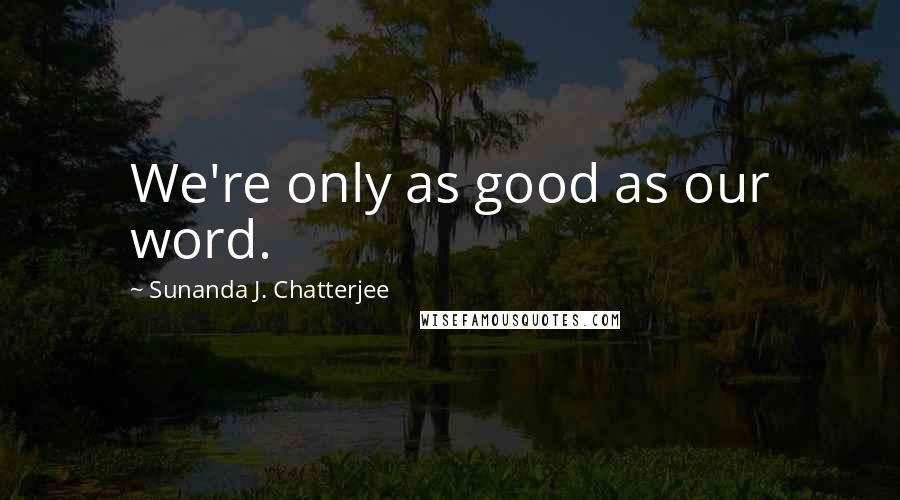 Sunanda J. Chatterjee Quotes: We're only as good as our word.