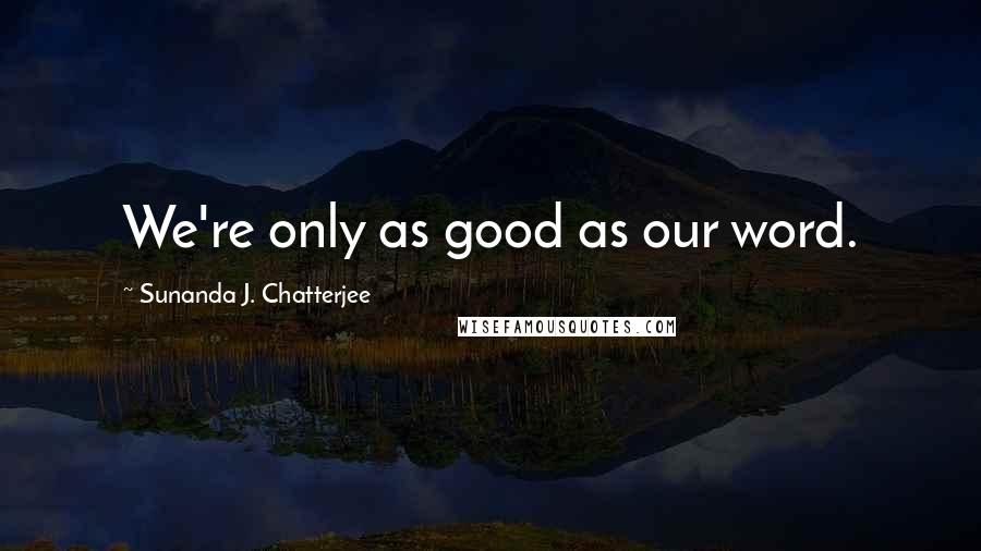 Sunanda J. Chatterjee Quotes: We're only as good as our word.