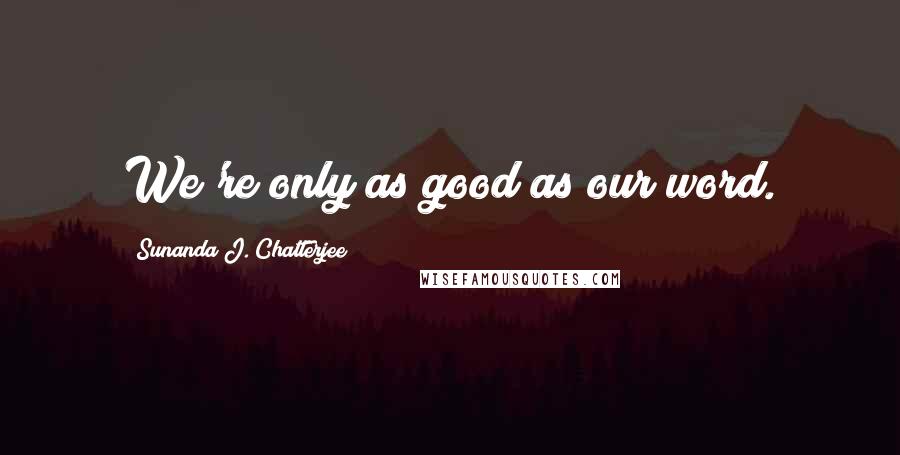 Sunanda J. Chatterjee Quotes: We're only as good as our word.