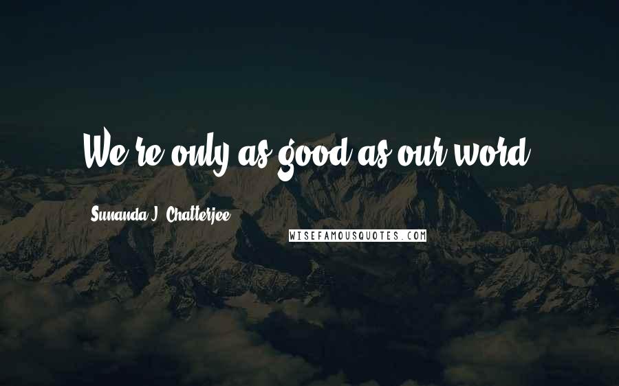 Sunanda J. Chatterjee Quotes: We're only as good as our word.