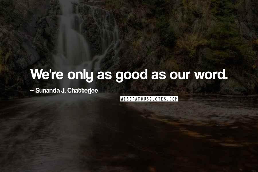 Sunanda J. Chatterjee Quotes: We're only as good as our word.