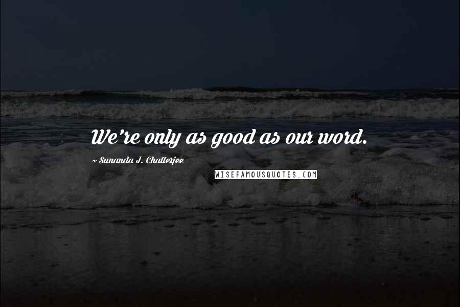 Sunanda J. Chatterjee Quotes: We're only as good as our word.