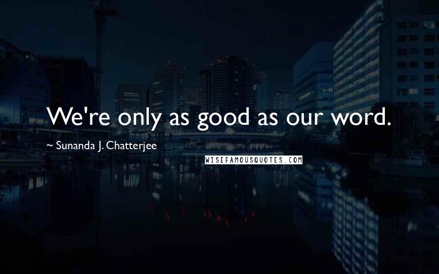 Sunanda J. Chatterjee Quotes: We're only as good as our word.