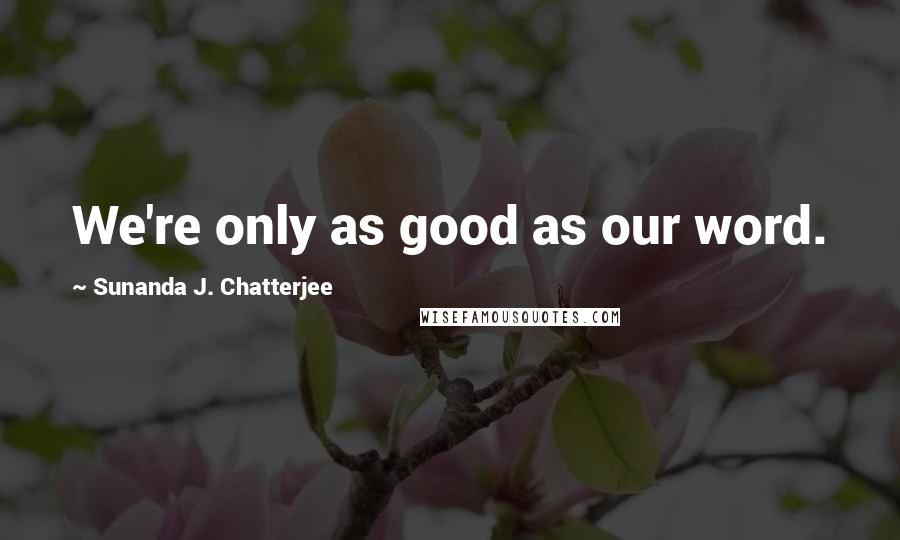 Sunanda J. Chatterjee Quotes: We're only as good as our word.