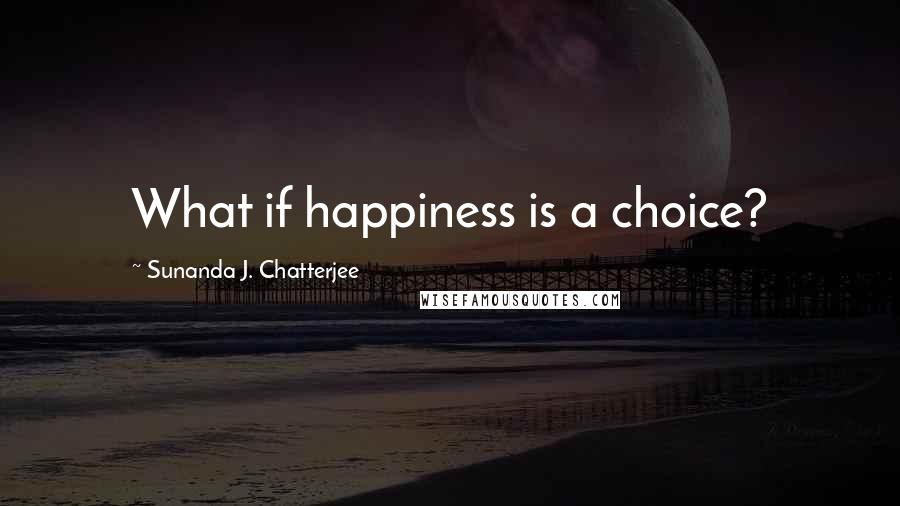 Sunanda J. Chatterjee Quotes: What if happiness is a choice?