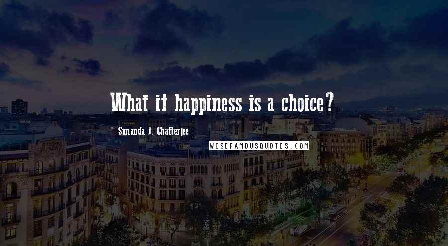 Sunanda J. Chatterjee Quotes: What if happiness is a choice?