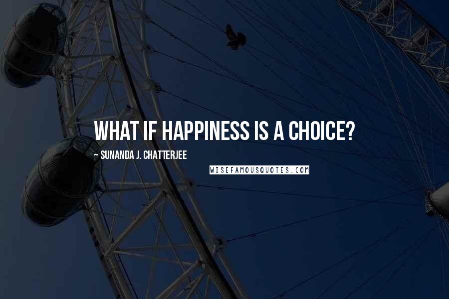 Sunanda J. Chatterjee Quotes: What if happiness is a choice?