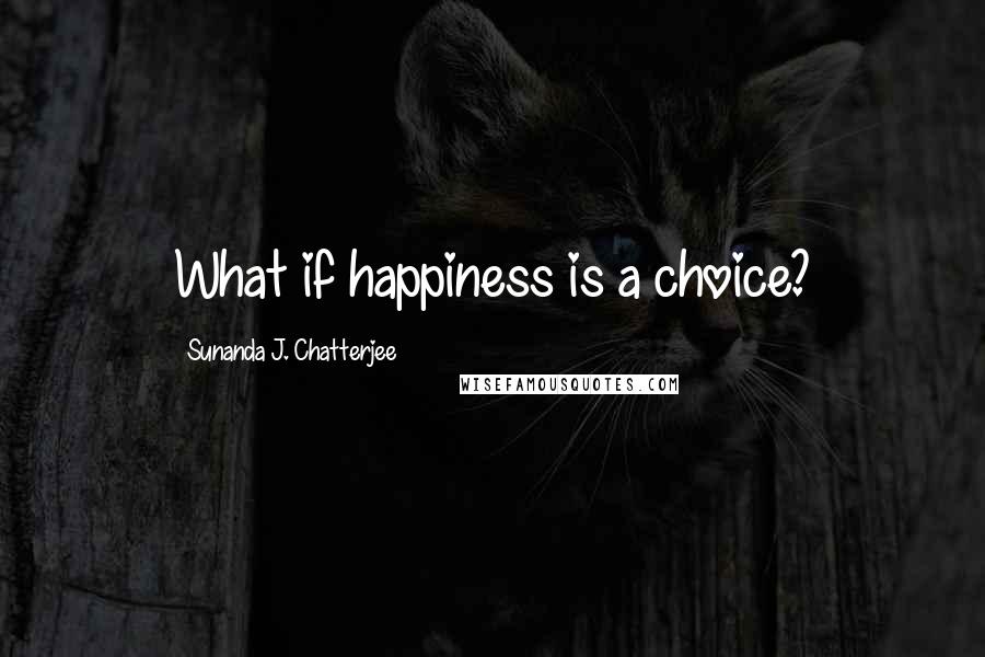 Sunanda J. Chatterjee Quotes: What if happiness is a choice?