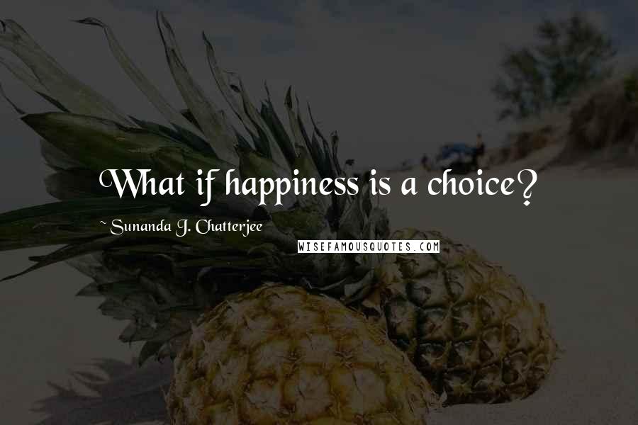 Sunanda J. Chatterjee Quotes: What if happiness is a choice?
