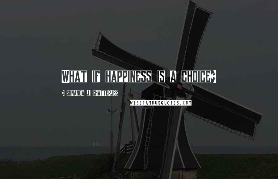 Sunanda J. Chatterjee Quotes: What if happiness is a choice?