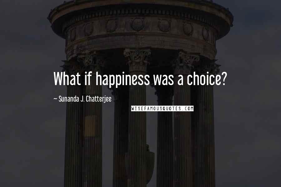 Sunanda J. Chatterjee Quotes: What if happiness was a choice?