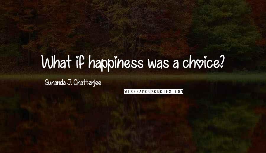 Sunanda J. Chatterjee Quotes: What if happiness was a choice?