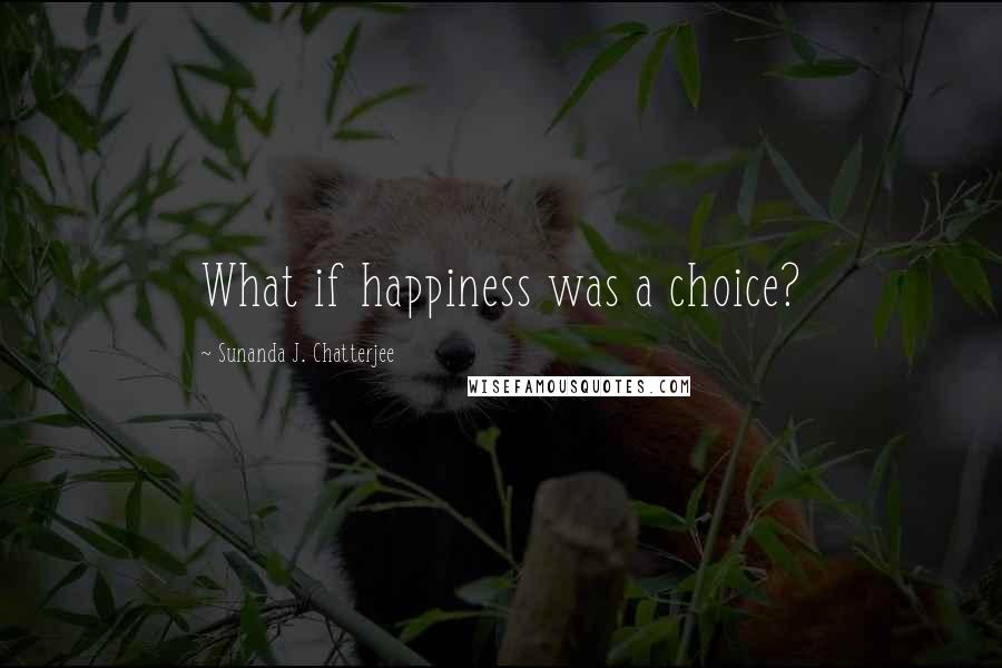 Sunanda J. Chatterjee Quotes: What if happiness was a choice?