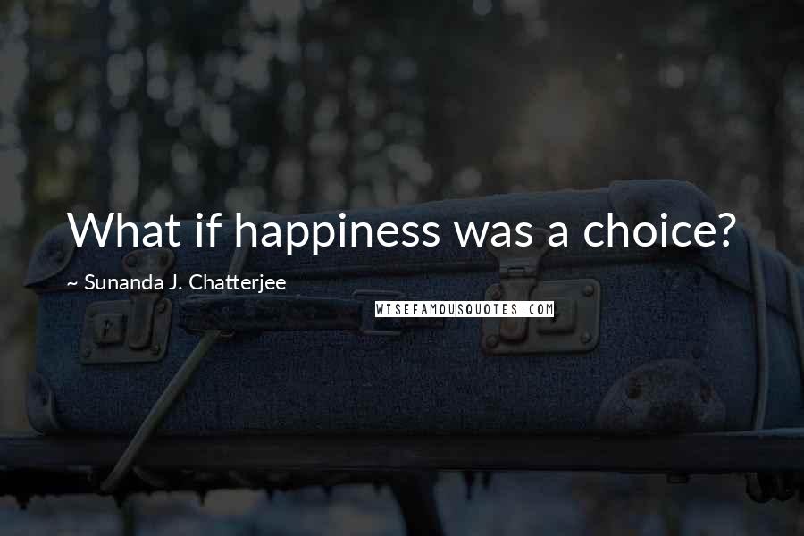 Sunanda J. Chatterjee Quotes: What if happiness was a choice?