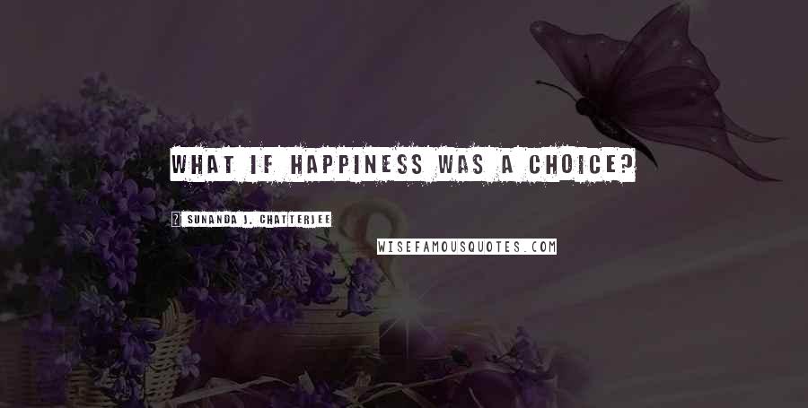 Sunanda J. Chatterjee Quotes: What if happiness was a choice?
