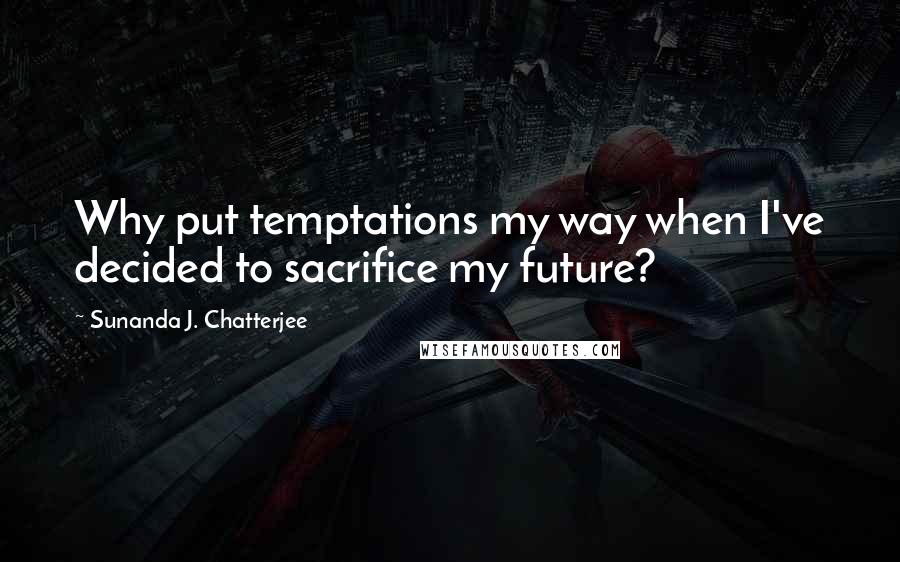 Sunanda J. Chatterjee Quotes: Why put temptations my way when I've decided to sacrifice my future?