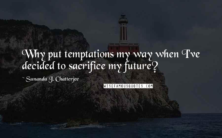 Sunanda J. Chatterjee Quotes: Why put temptations my way when I've decided to sacrifice my future?
