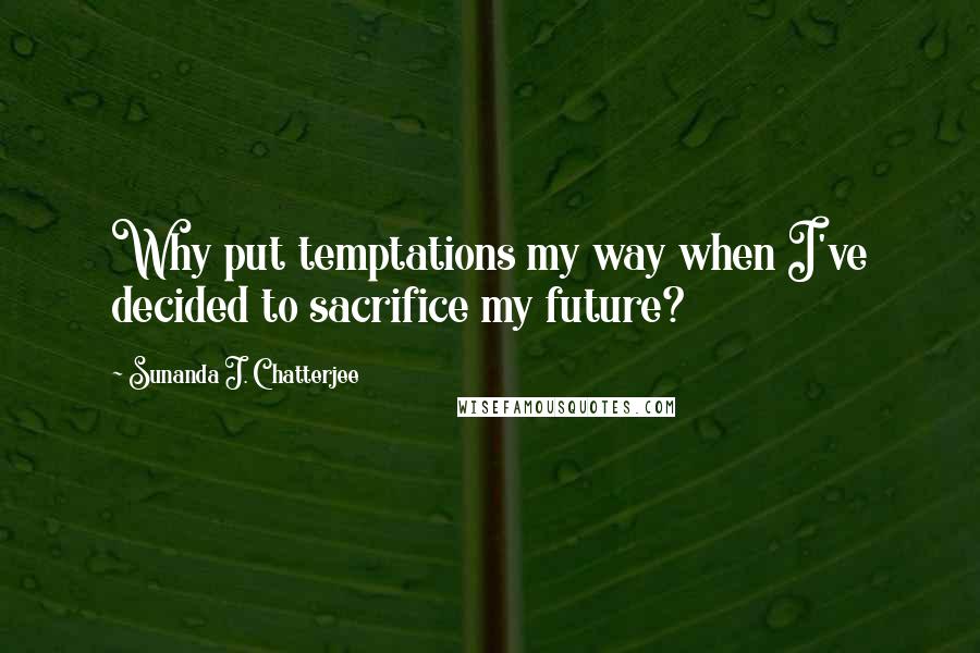 Sunanda J. Chatterjee Quotes: Why put temptations my way when I've decided to sacrifice my future?