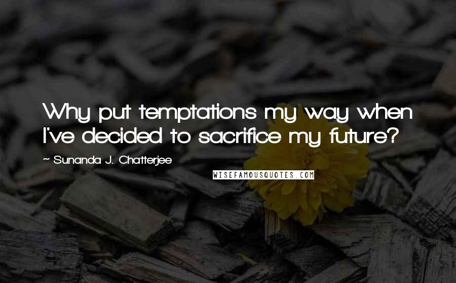 Sunanda J. Chatterjee Quotes: Why put temptations my way when I've decided to sacrifice my future?