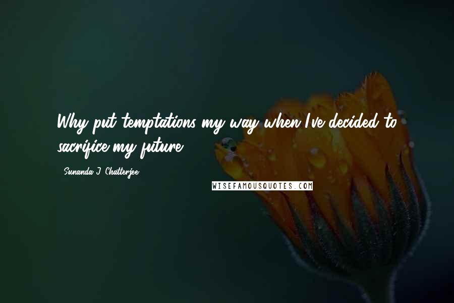 Sunanda J. Chatterjee Quotes: Why put temptations my way when I've decided to sacrifice my future?