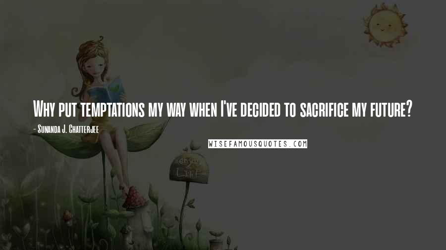 Sunanda J. Chatterjee Quotes: Why put temptations my way when I've decided to sacrifice my future?