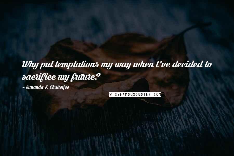 Sunanda J. Chatterjee Quotes: Why put temptations my way when I've decided to sacrifice my future?