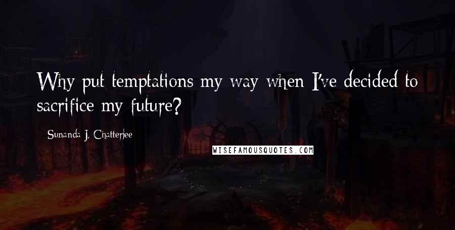 Sunanda J. Chatterjee Quotes: Why put temptations my way when I've decided to sacrifice my future?